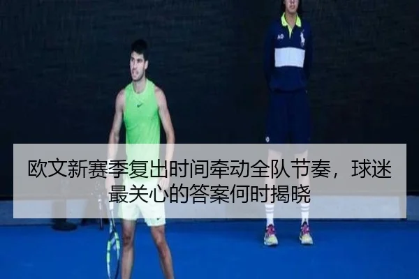 欧文新赛季复出时间牵动全队节奏，球迷最关心的答案何时揭晓