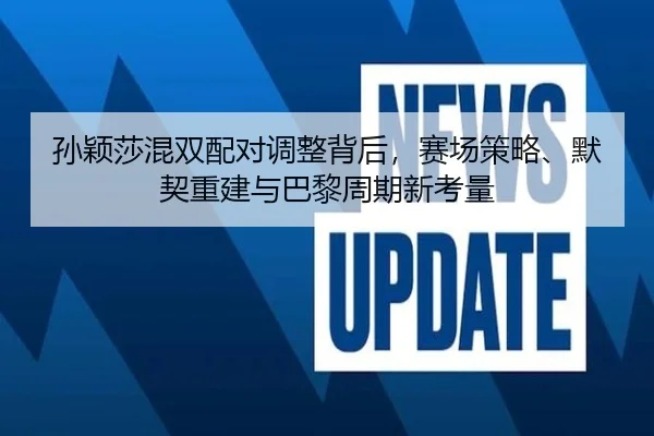 孙颖莎混双配对调整背后，赛场策略、默契重建与巴黎周期新考量
