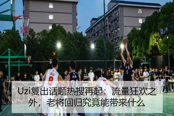 Uzi复出话题热搜再起：流量狂欢之外，老将回归究竟能带来什么